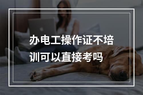 办电工操作证不培训可以直接考吗