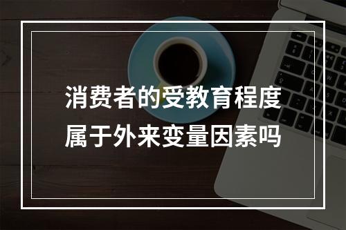 消费者的受教育程度属于外来变量因素吗