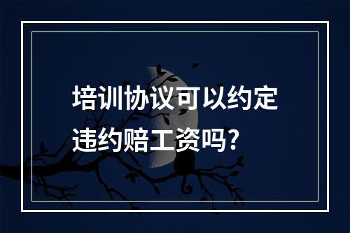 培训协议可以约定违约赔工资吗?