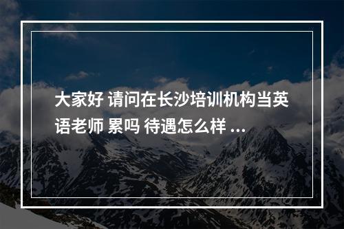 大家好 请问在长沙培训机构当英语老师 累吗 待遇怎么样 像小星星之类的培训学校