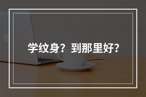 学纹身？到那里好？