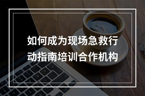 如何成为现场急救行动指南培训合作机构