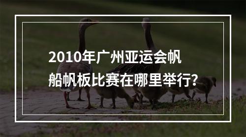 2010年广州亚运会帆船帆板比赛在哪里举行？