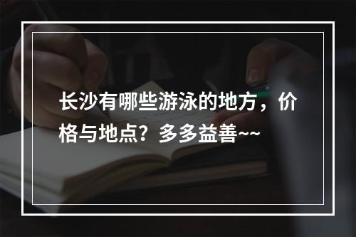 长沙有哪些游泳的地方，价格与地点？多多益善~~