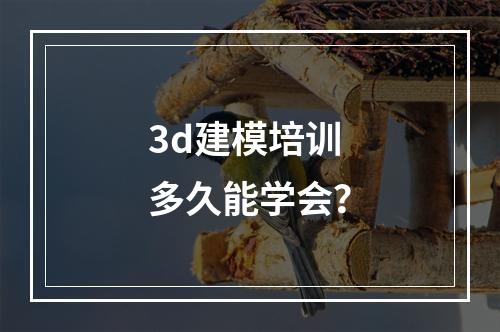 3d建模培训多久能学会？