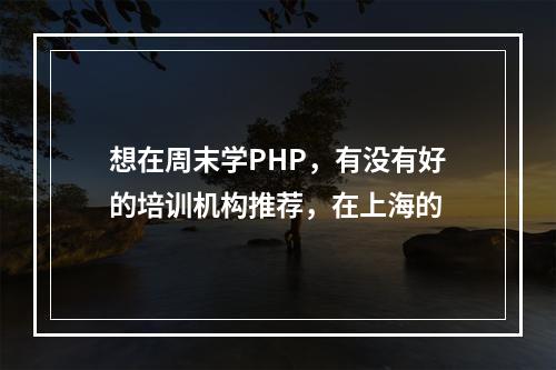 想在周末学PHP，有没有好的培训机构推荐，在上海的