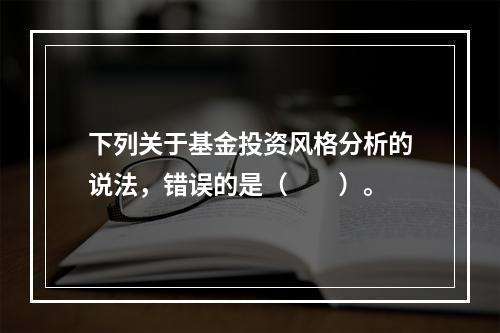 下列关于基金投资风格分析的说法，错误的是（　　）。