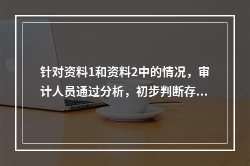 针对资料1和资料2中的情况，审计人员通过分析，初步判断存在异