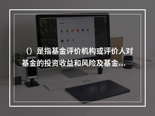 （）是指基金评价机构或评价人对基金的投资收益和风险及基金管理