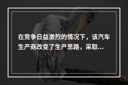 在竞争日益激烈的情况下，该汽车生产商改变了生产思路，采取（）