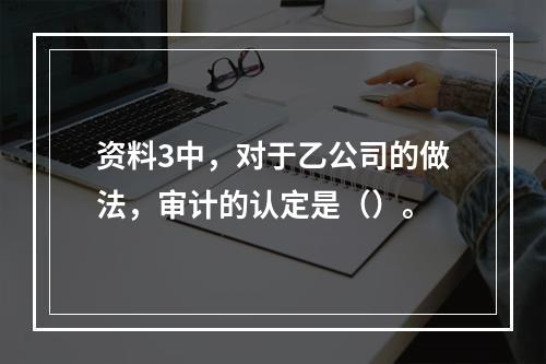 资料3中，对于乙公司的做法，审计的认定是（）。