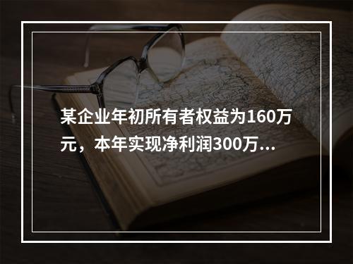 某企业年初所有者权益为160万元，本年实现净利润300万元，