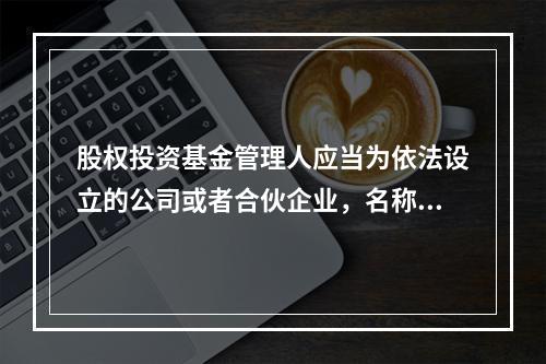 股权投资基金管理人应当为依法设立的公司或者合伙企业，名称和经