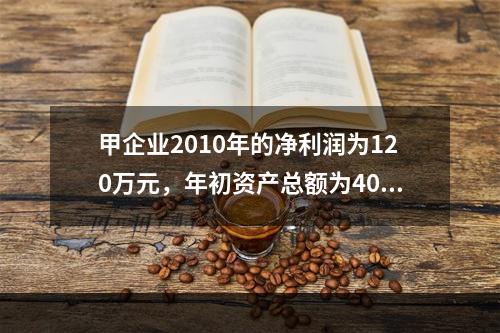 甲企业2010年的净利润为120万元，年初资产总额为4000