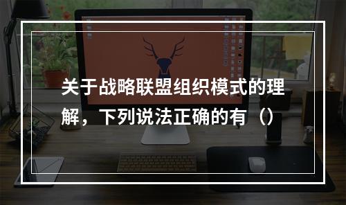 关于战略联盟组织模式的理解，下列说法正确的有（）