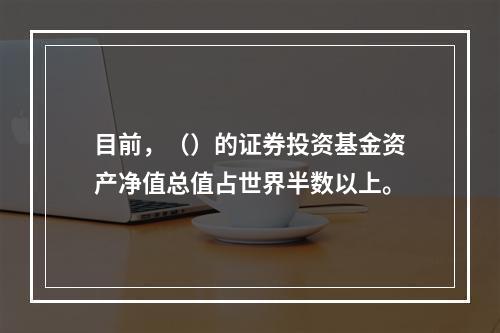 目前，（）的证券投资基金资产净值总值占世界半数以上。