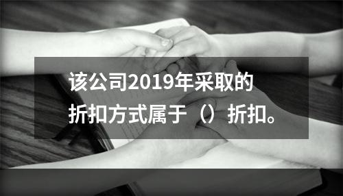 该公司2019年采取的折扣方式属于（）折扣。