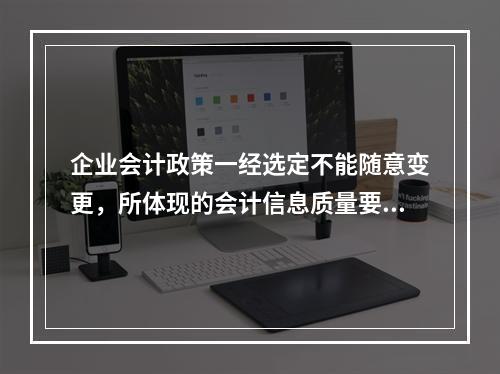 企业会计政策一经选定不能随意变更，所体现的会计信息质量要求是