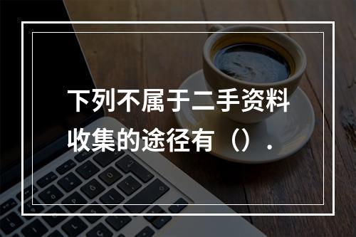 下列不属于二手资料收集的途径有（）.