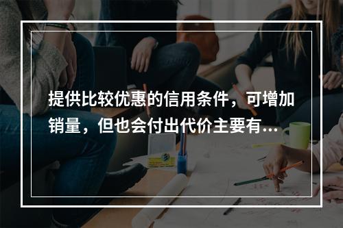 提供比较优惠的信用条件，可增加销量，但也会付出代价主要有（）