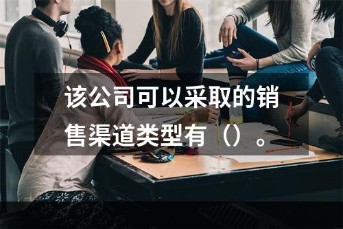 该公司可以采取的销售渠道类型有（）。