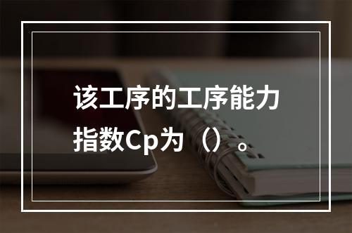 该工序的工序能力指数Cp为（）。