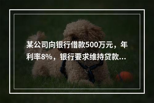 某公司向银行借款500万元，年利率8%，银行要求维持贷款限额