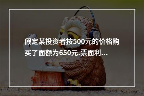 假定某投资者按500元的价格购买了面额为650元.票面利率为