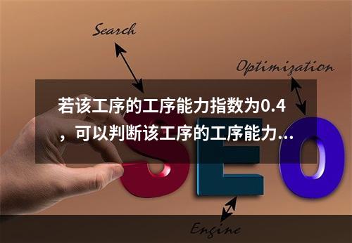 若该工序的工序能力指数为0.4，可以判断该工序的工序能力等级