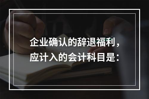 企业确认的辞退福利，应计入的会计科目是：