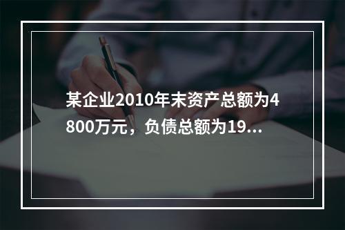 某企业2010年末资产总额为4800万元，负债总额为1920