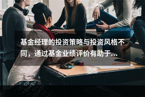 基金经理的投资策略与投资风格不同，通过基金业绩评价有助于帮助