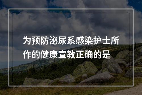 为预防泌尿系感染护士所作的健康宣教正确的是