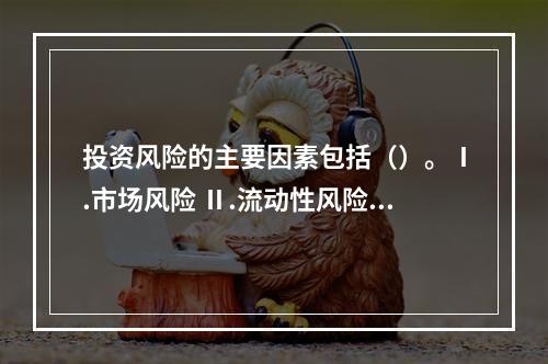 投资风险的主要因素包括（）。Ⅰ.市场风险 Ⅱ.流动性风险Ⅲ.