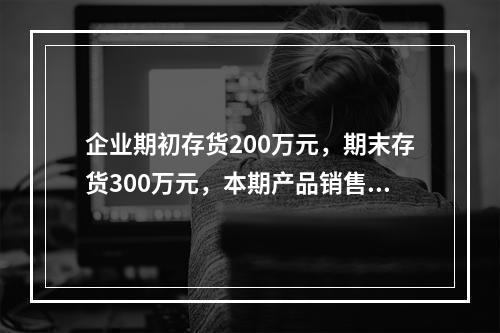 企业期初存货200万元，期末存货300万元，本期产品销售收入