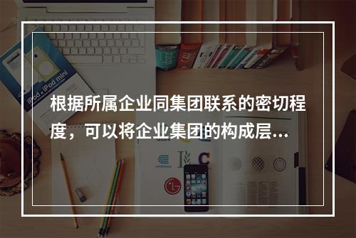 根据所属企业同集团联系的密切程度，可以将企业集团的构成层次分