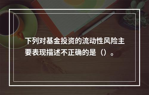 下列对基金投资的流动性风险主要表现描述不正确的是（）。