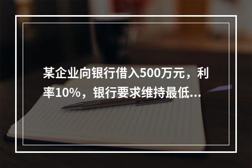 某企业向银行借入500万元，利率10%，银行要求维持最低50