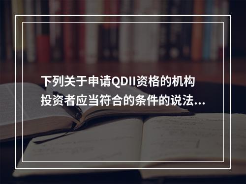 下列关于申请QDII资格的机构投资者应当符合的条件的说法中，