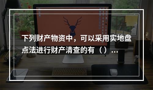 下列财产物资中，可以采用实地盘点法进行财产清查的有（ ）。