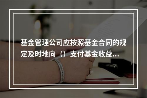 基金管理公司应按照基金合同的规定及时地向（）支付基金收益。