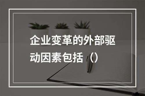 企业变革的外部驱动因素包括（）