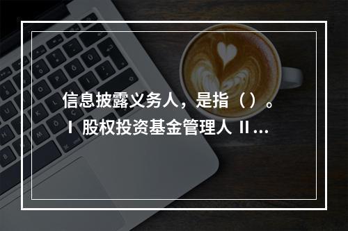 信息披露义务人，是指（ ）。 Ⅰ 股权投资基金管理人 Ⅱ 股