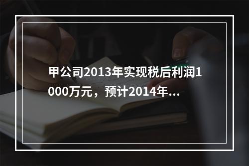 甲公司2013年实现税后利润1000万元，预计2014年需要