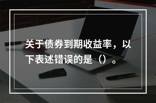 关于债券到期收益率，以下表述错误的是（）。