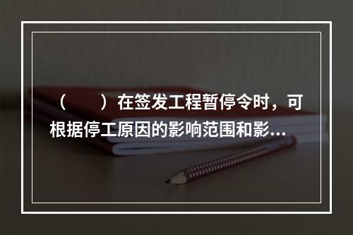 （　　）在签发工程暂停令时，可根据停工原因的影响范围和影响