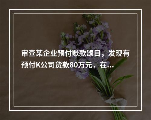 审查某企业预付账款颂目，发现有预付K公司货款80万元，在应付