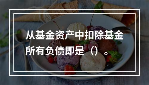 从基金资产中扣除基金所有负债即是（）。