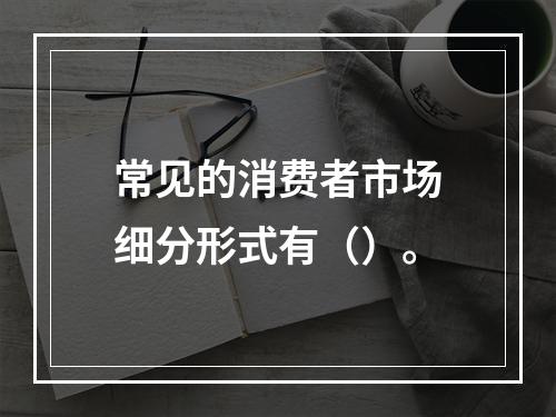 常见的消费者市场细分形式有（）。