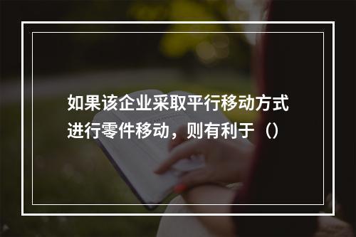 如果该企业采取平行移动方式进行零件移动，则有利于（）